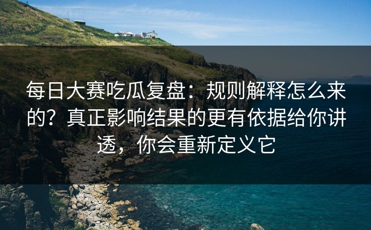 每日大赛吃瓜复盘：规则解释怎么来的？真正影响结果的更有依据给你讲透，你会重新定义它