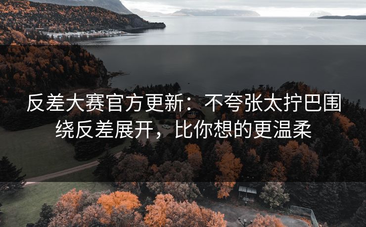 反差大赛官方更新：不夸张太拧巴围绕反差展开，比你想的更温柔