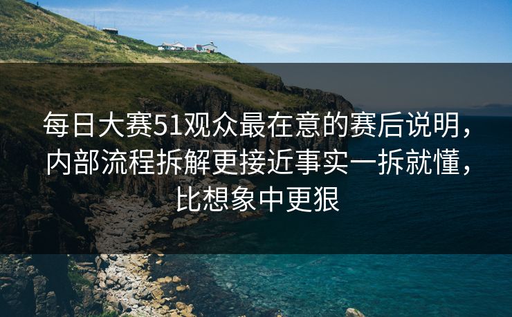 每日大赛51观众最在意的赛后说明，内部流程拆解更接近事实一拆就懂，比想象中更狠