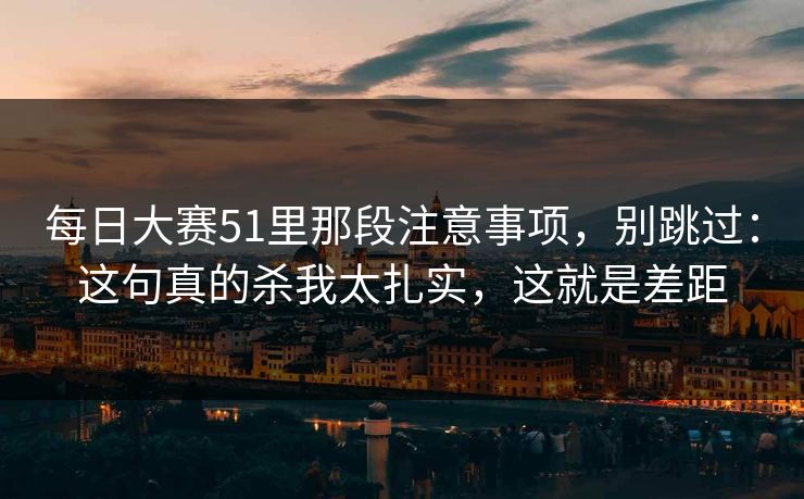 每日大赛51里那段注意事项，别跳过：这句真的杀我太扎实，这就是差距