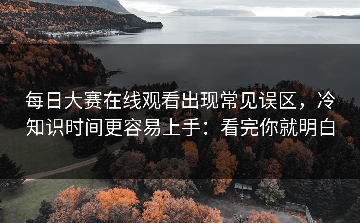 每日大赛在线观看出现常见误区，冷知识时间更容易上手：看完你就明白