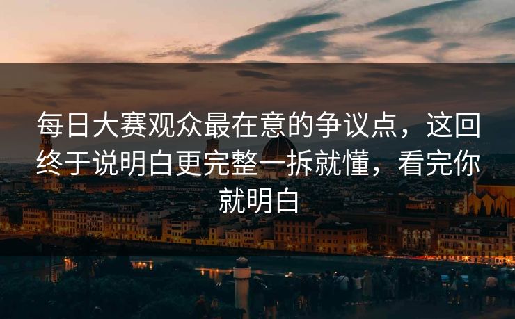 每日大赛观众最在意的争议点，这回终于说明白更完整一拆就懂，看完你就明白