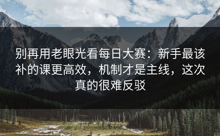 别再用老眼光看每日大赛：新手最该补的课更高效，机制才是主线，这次真的很难反驳