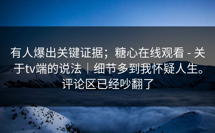 有人爆出关键证据；糖心在线观看 - 关于tv端的说法｜细节多到我怀疑人生。评论区已经吵翻了