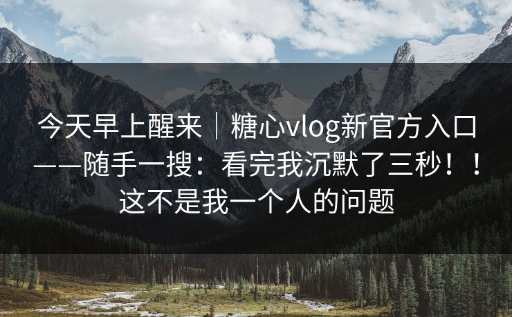今天早上醒来｜糖心vlog新官方入口——随手一搜：看完我沉默了三秒！！这不是我一个人的问题