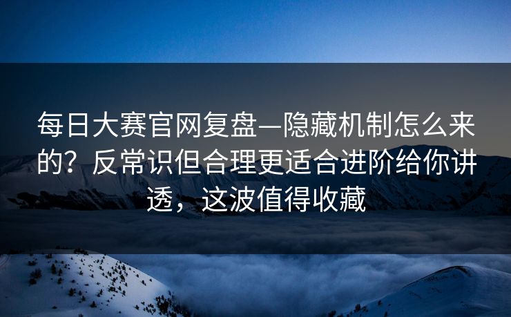 每日大赛官网复盘—隐藏机制怎么来的？反常识但合理更适合进阶给你讲透，这波值得收藏