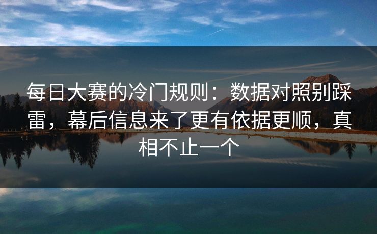 每日大赛的冷门规则：数据对照别踩雷，幕后信息来了更有依据更顺，真相不止一个