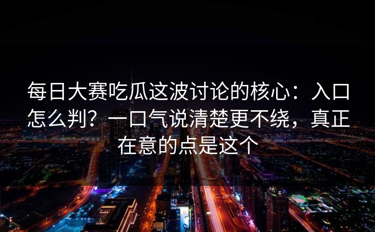 每日大赛吃瓜这波讨论的核心：入口怎么判？一口气说清楚更不绕，真正在意的点是这个