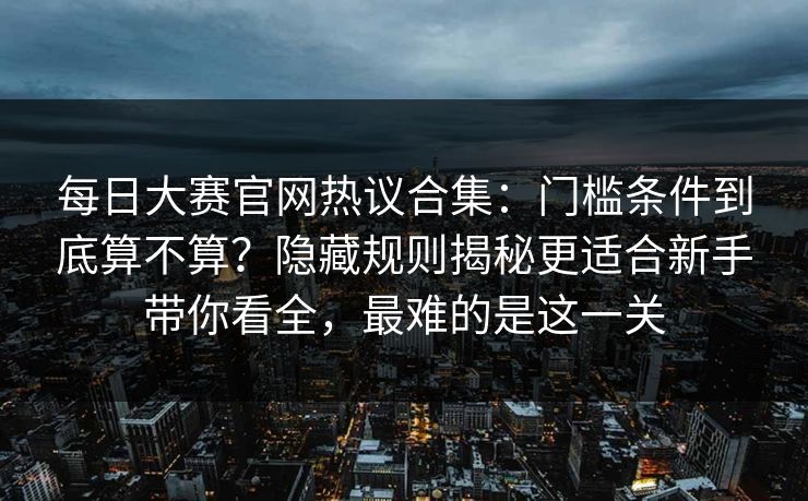 每日大赛官网热议合集：门槛条件到底算不算？隐藏规则揭秘更适合新手带你看全，最难的是这一关