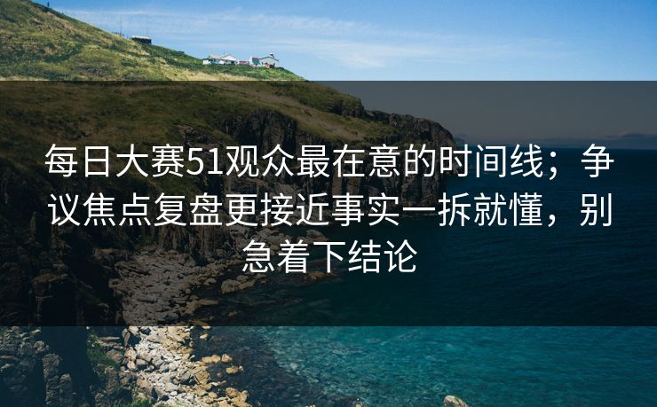 每日大赛51观众最在意的时间线；争议焦点复盘更接近事实一拆就懂，别急着下结论
