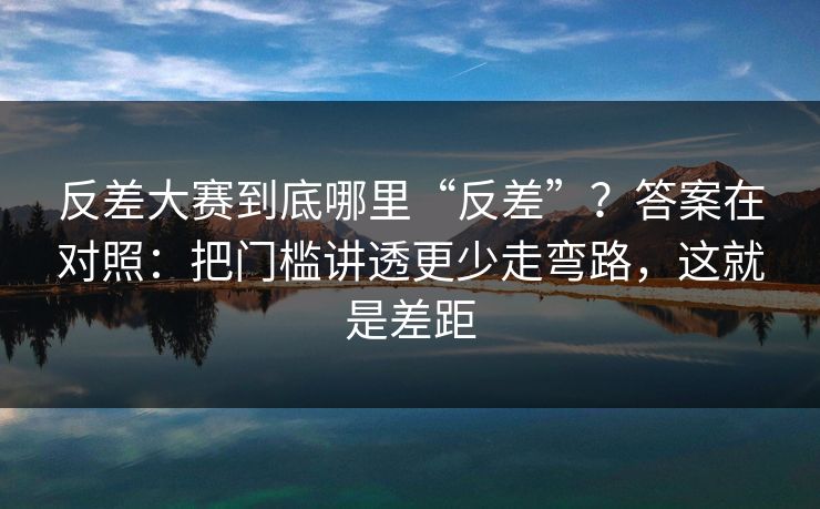 反差大赛到底哪里“反差”？答案在对照：把门槛讲透更少走弯路，这就是差距