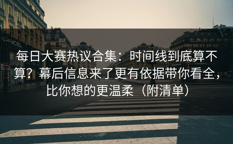 每日大赛热议合集：时间线到底算不算？幕后信息来了更有依据带你看全，比你想的更温柔（附清单）