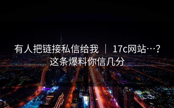 有人把链接私信给我 ｜ 17c网站…？这条爆料你信几分