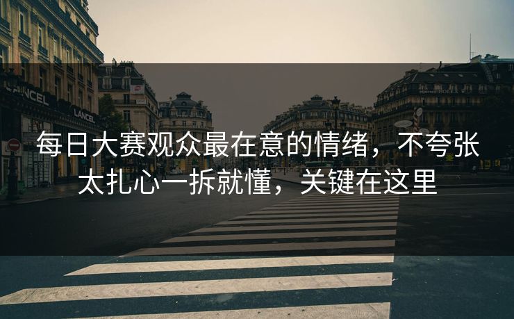 每日大赛观众最在意的情绪，不夸张太扎心一拆就懂，关键在这里