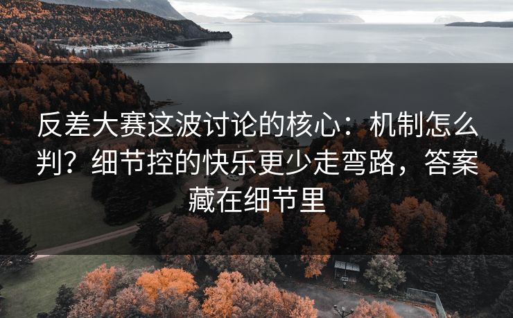 反差大赛这波讨论的核心：机制怎么判？细节控的快乐更少走弯路，答案藏在细节里