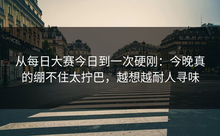 从每日大赛今日到一次硬刚：今晚真的绷不住太拧巴，越想越耐人寻味