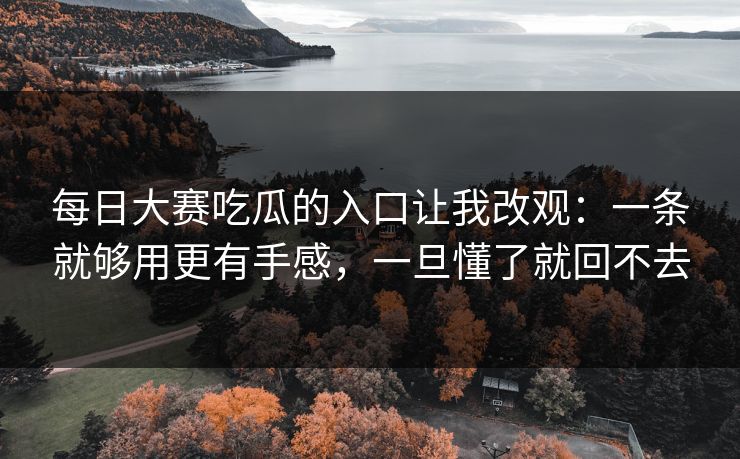 每日大赛吃瓜的入口让我改观：一条就够用更有手感，一旦懂了就回不去