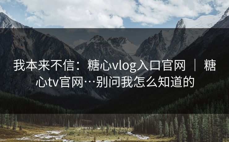 我本来不信:糖心vlog入口官网 | 糖心tv官网…别问我怎么知道的 我本来不信:糖心vlog入口官网 | 糖心tv官网…别问我怎么知道的