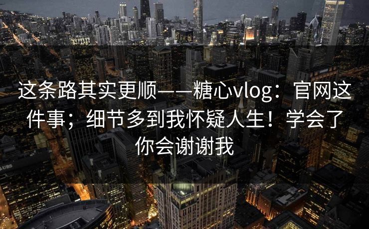 这条路其实更顺——糖心vlog：官网这件事；细节多到我怀疑人生！学会了你会谢谢我