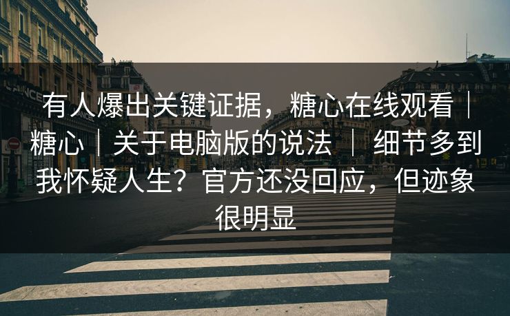 有人爆出关键证据，糖心在线观看｜糖心｜关于电脑版的说法 ｜ 细节多到我怀疑人生？官方还没回应，但迹象很明显