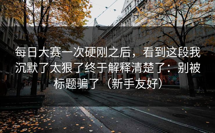 每日大赛一次硬刚之后，看到这段我沉默了太狠了终于解释清楚了：别被标题骗了（新手友好）