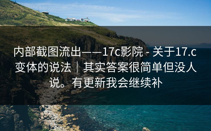 内部截图流出——17c影院 - 关于17.c 变体的说法｜其实答案很简单但没人说。有更新我会继续补