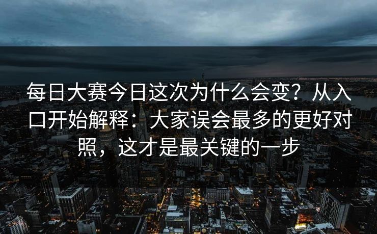 每日大赛今日这次为什么会变？从入口开始解释：大家误会最多的更好对照，这才是最关键的一步