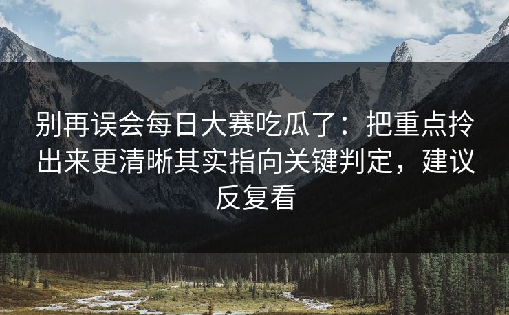 别再误会每日大赛吃瓜了：把重点拎出来更清晰其实指向关键判定，建议反复看