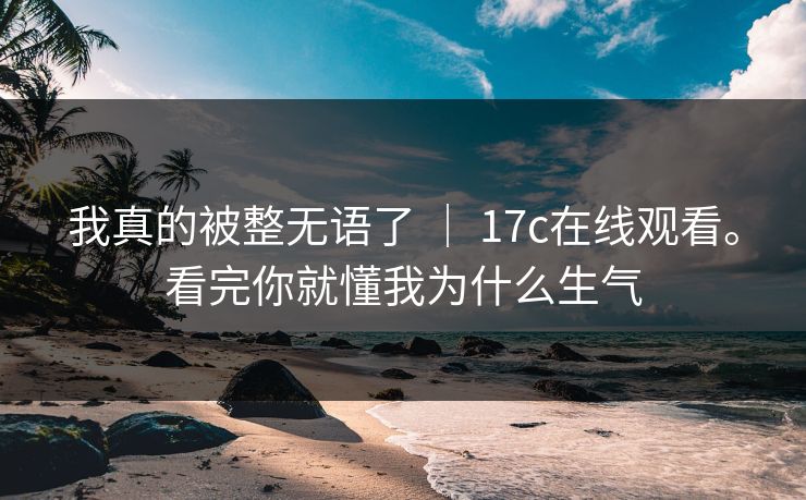我真的被整无语了 ｜ 17c在线观看。看完你就懂我为什么生气
