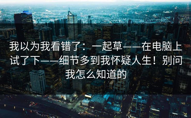 我以为我看错了：一起草——在电脑上试了下——细节多到我怀疑人生！别问我怎么知道的
