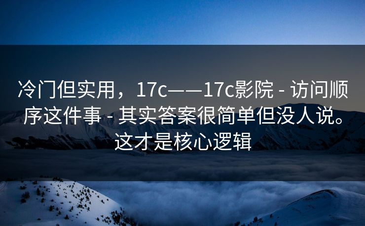 冷门但实用，17c——17c影院 - 访问顺序这件事 - 其实答案很简单但没人说。这才是核心逻辑