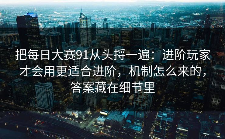 把每日大赛91从头捋一遍：进阶玩家才会用更适合进阶，机制怎么来的，答案藏在细节里