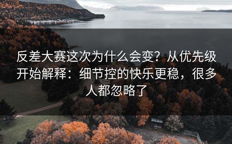 反差大赛这次为什么会变？从优先级开始解释：细节控的快乐更稳，很多人都忽略了