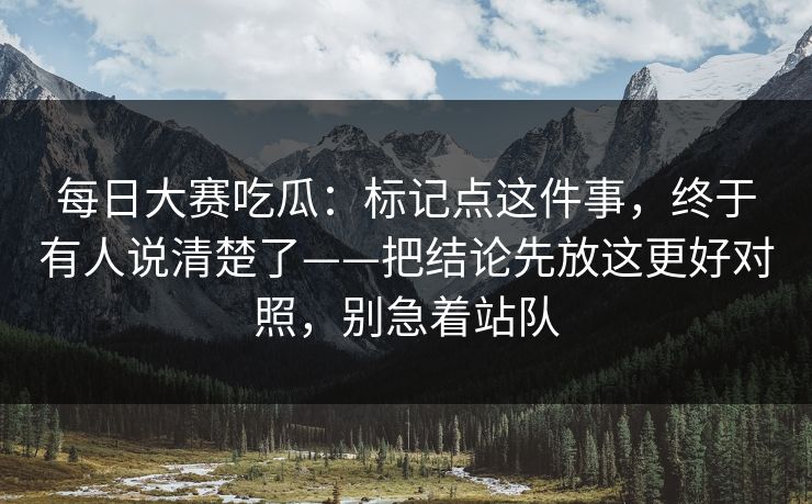 每日大赛吃瓜：标记点这件事，终于有人说清楚了——把结论先放这更好对照，别急着站队