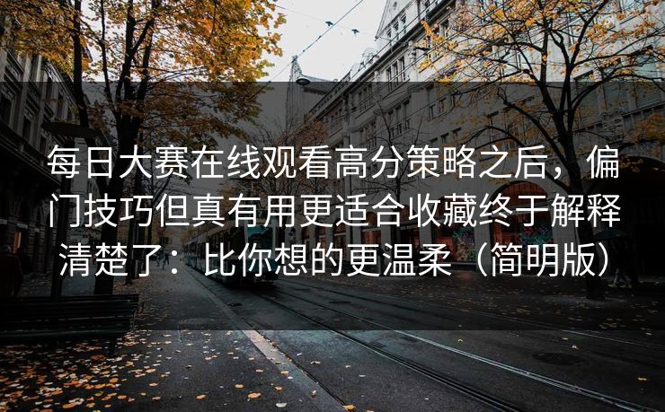 每日大赛在线观看高分策略之后，偏门技巧但真有用更适合收藏终于解释清楚了：比你想的更温柔（简明版）