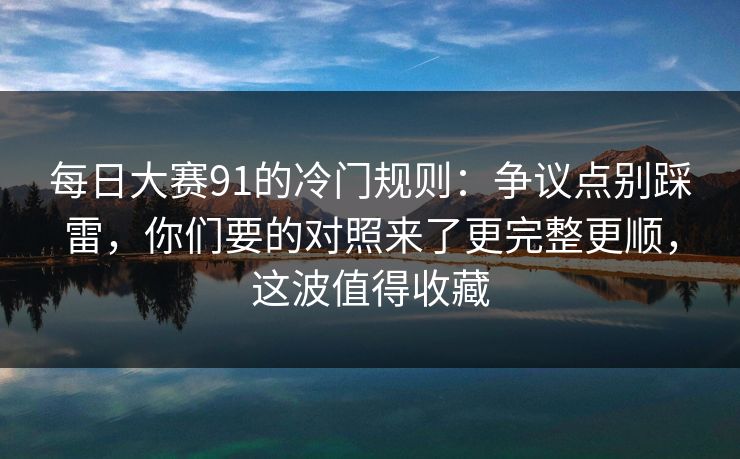 每日大赛91的冷门规则：争议点别踩雷，你们要的对照来了更完整更顺，这波值得收藏