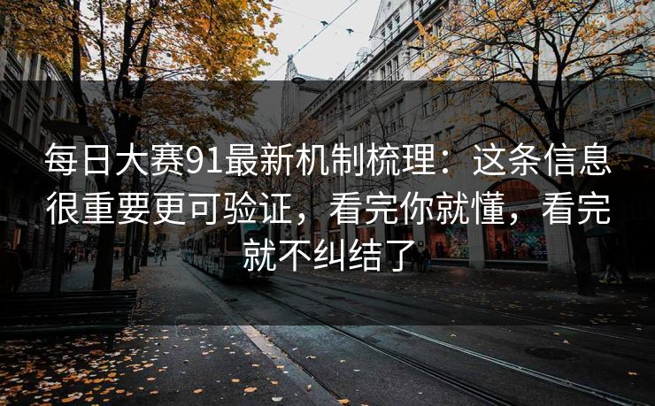 每日大赛91最新机制梳理：这条信息很重要更可验证，看完你就懂，看完就不纠结了