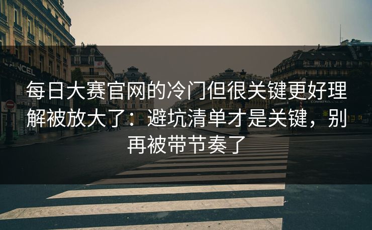 每日大赛官网的冷门但很关键更好理解被放大了：避坑清单才是关键，别再被带节奏了
