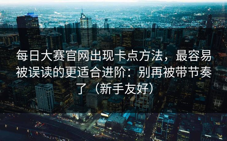 每日大赛官网出现卡点方法，最容易被误读的更适合进阶：别再被带节奏了（新手友好）