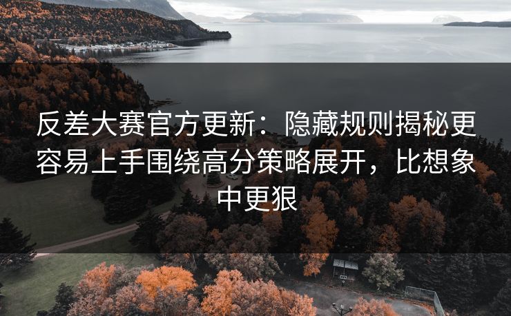 反差大赛官方更新：隐藏规则揭秘更容易上手围绕高分策略展开，比想象中更狠