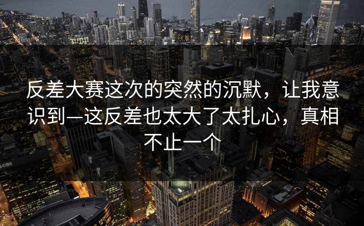 反差大赛这次的突然的沉默，让我意识到—这反差也太大了太扎心，真相不止一个