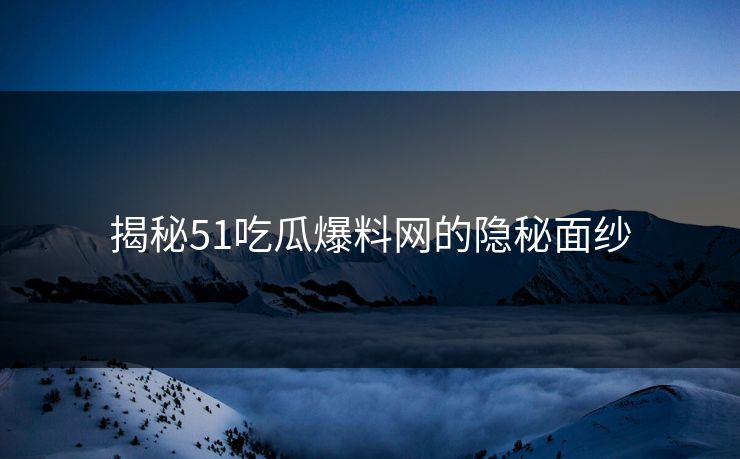 揭秘51吃瓜爆料网的隐秘面纱