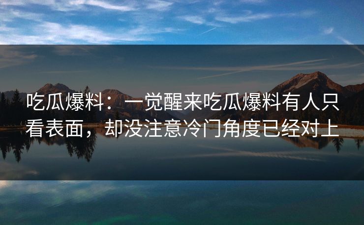 吃瓜爆料：一觉醒来吃瓜爆料有人只看表面，却没注意冷门角度已经对上