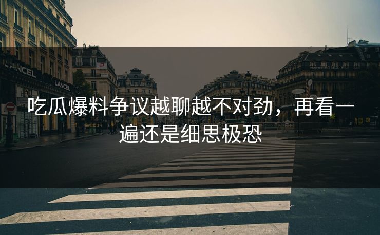 吃瓜爆料争议越聊越不对劲，再看一遍还是细思极恐