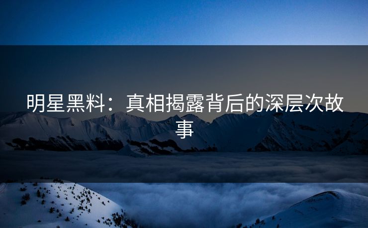 明星黑料：真相揭露背后的深层次故事