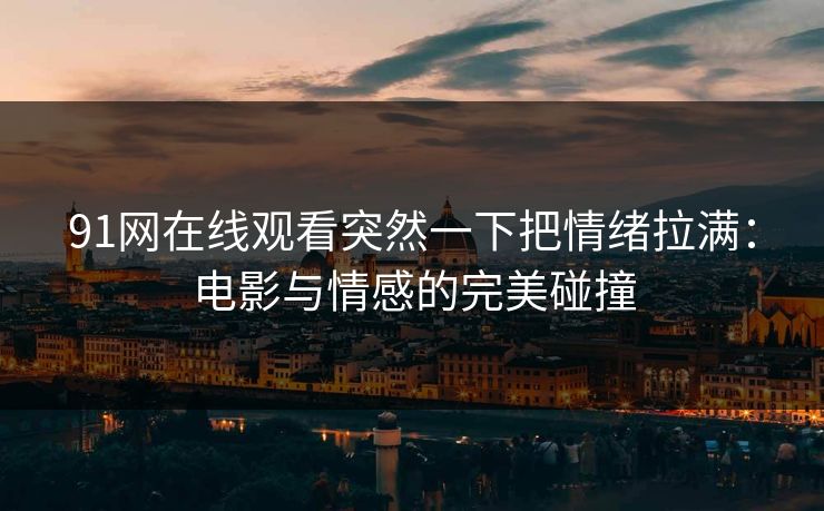 91网在线观看突然一下把情绪拉满：电影与情感的完美碰撞