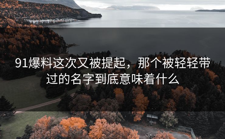 91爆料这次又被提起，那个被轻轻带过的名字到底意味着什么
