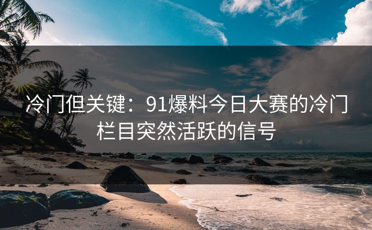冷门但关键：91爆料今日大赛的冷门栏目突然活跃的信号