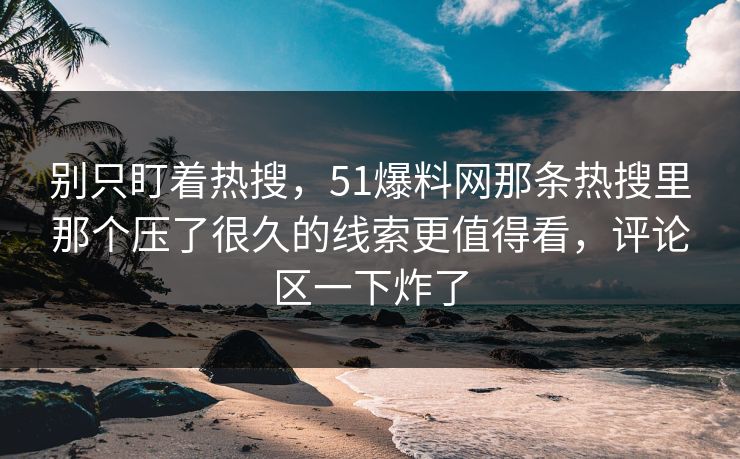 别只盯着热搜，51爆料网那条热搜里那个压了很久的线索更值得看，评论区一下炸了